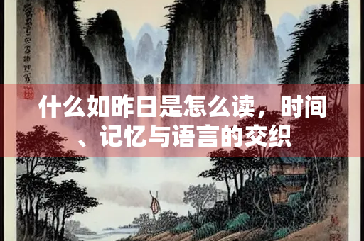 什么如昨日是怎么读，时间、记忆与语言的交织