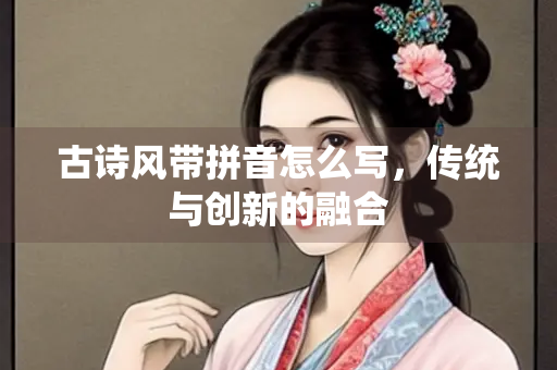 古诗风带拼音怎么写，传统与创新的融合