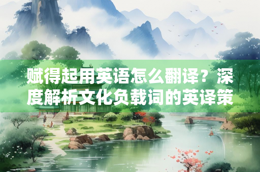 赋得起用英语怎么翻译？深度解析文化负载词的英译策略
