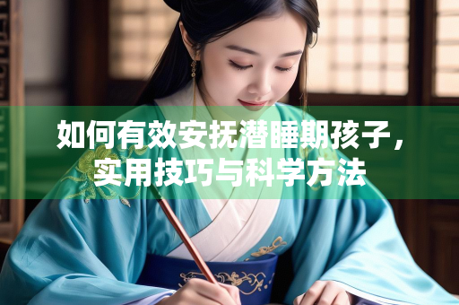 如何有效安抚潜睡期孩子，实用技巧与科学方法