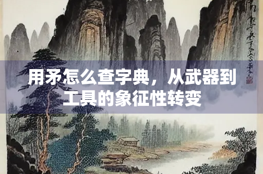 用矛怎么查字典，从武器到工具的象征性转变