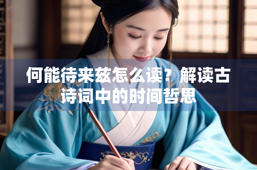 何能待来兹怎么读？解读古诗词中的时间哲思