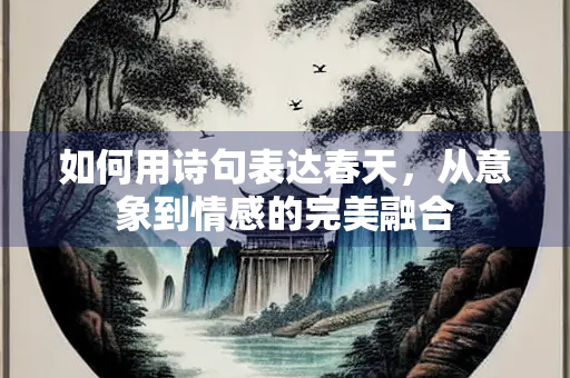 如何用诗句表达春天，从意象到情感的完美融合