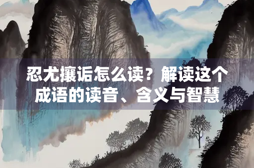 忍尤攘诟怎么读？解读这个成语的读音、含义与智慧