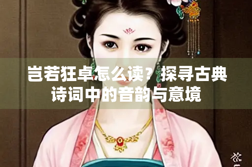 岂若狂卓怎么读？探寻古典诗词中的音韵与意境