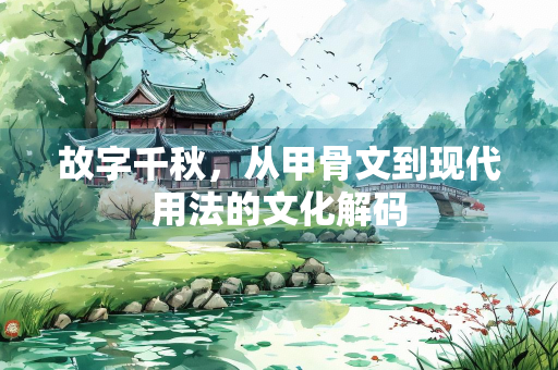 故字千秋，从甲骨文到现代用法的文化解码
