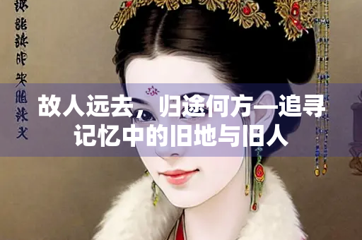 故人远去，归途何方—追寻记忆中的旧地与旧人
