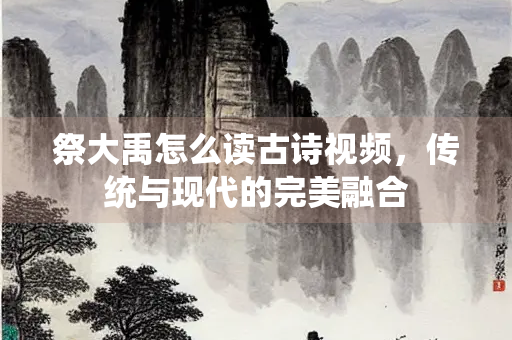 祭大禹怎么读古诗视频，传统与现代的完美融合