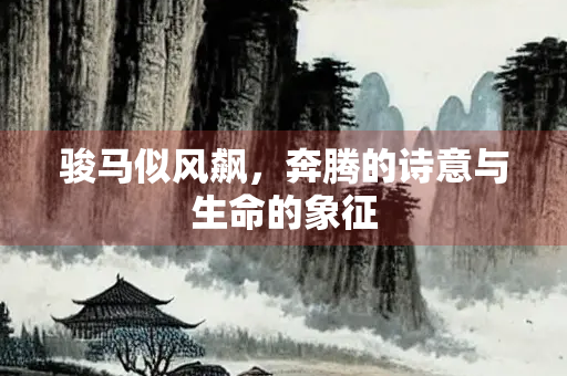 骏马似风飙，奔腾的诗意与生命的象征