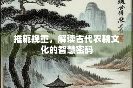 推轭挽重，解读古代农耕文化的智慧密码