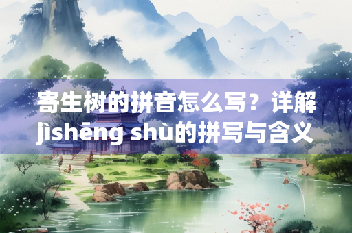 寄生树的拼音怎么写？详解jìshēng shù的拼写与含义