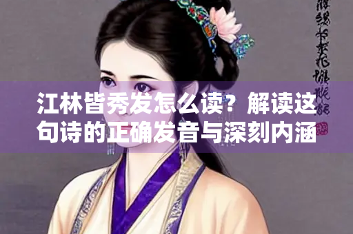 江林皆秀发怎么读？解读这句诗的正确发音与深刻内涵