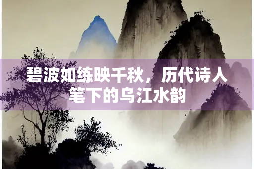 碧波如练映千秋，历代诗人笔下的乌江水韵