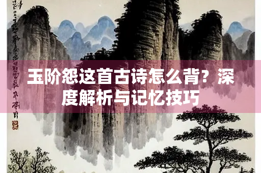 玉阶怨这首古诗怎么背？深度解析与记忆技巧