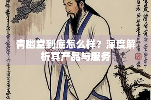 青幽堂到底怎么样？深度解析其产品与服务