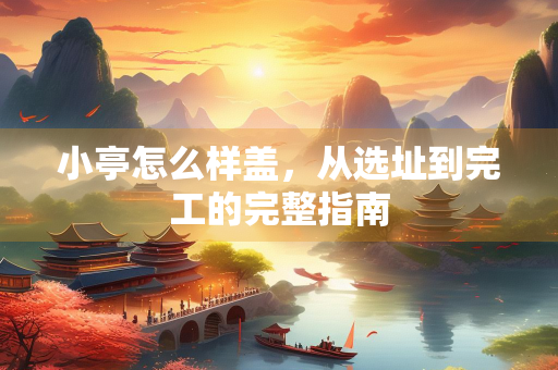 小亭怎么样盖，从选址到完工的完整指南