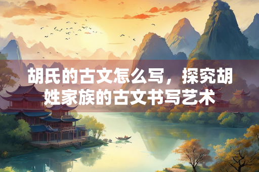 胡氏的古文怎么写，探究胡姓家族的古文书写艺术