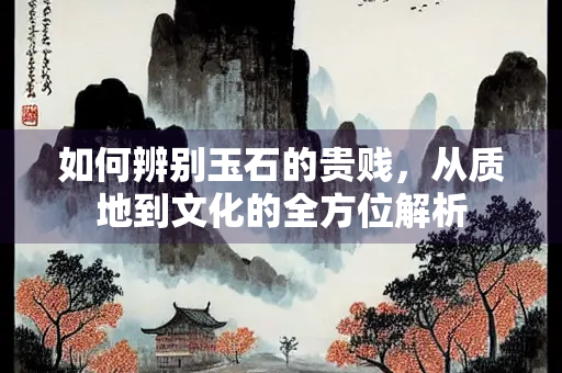 如何辨别玉石的贵贱，从质地到文化的全方位解析