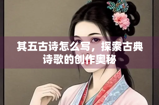 其五古诗怎么写，探索古典诗歌的创作奥秘