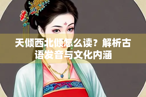 天倾西北倾怎么读？解析古语发音与文化内涵
