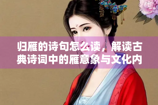归雁的诗句怎么读，解读古典诗词中的雁意象与文化内涵