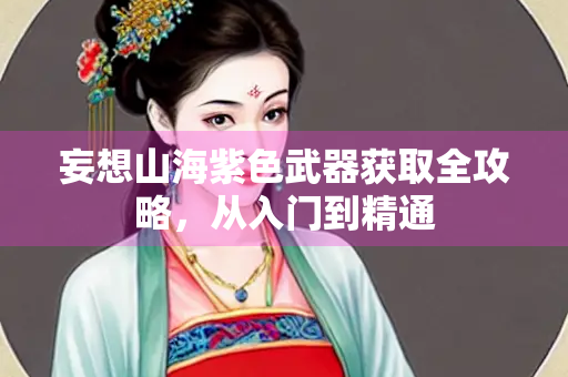 妄想山海紫色武器获取全攻略，从入门到精通