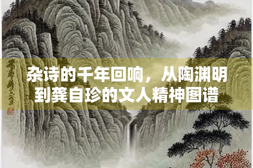 杂诗的千年回响，从陶渊明到龚自珍的文人精神图谱