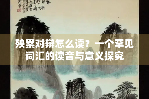 殃累对辩怎么读？一个罕见词汇的读音与意义探究