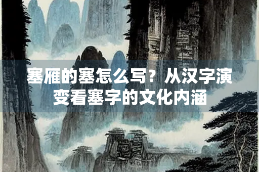 塞雁的塞怎么写？从汉字演变看塞字的文化内涵