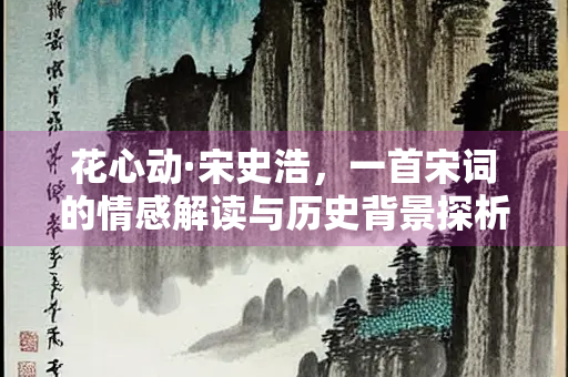 花心动·宋史浩，一首宋词的情感解读与历史背景探析
