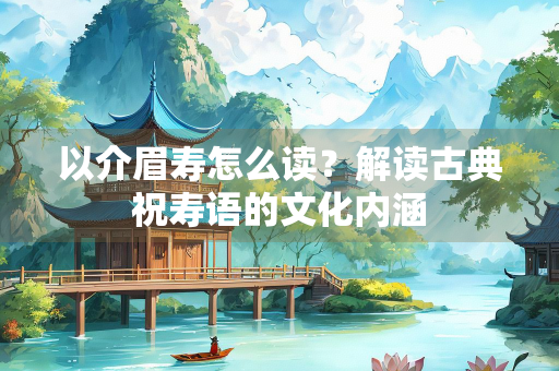 以介眉寿怎么读？解读古典祝寿语的文化内涵