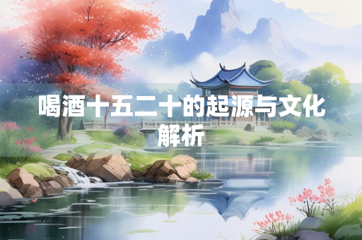 喝酒十五二十的起源与文化解析