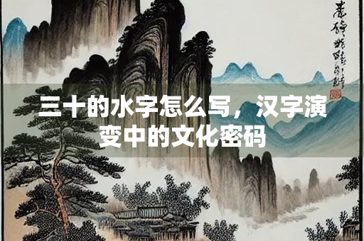 三十的水字怎么写，汉字演变中的文化密码
