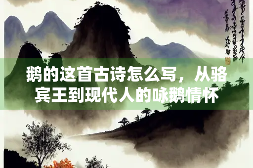 鹅的这首古诗怎么写，从骆宾王到现代人的咏鹅情怀