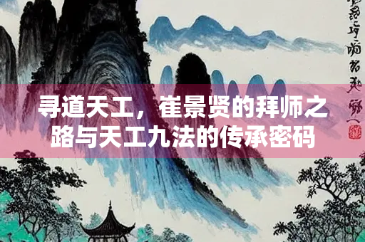寻道天工，崔景贤的拜师之路与天工九法的传承密码