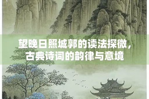 望晚日照城郭的读法探微，古典诗词的韵律与意境
