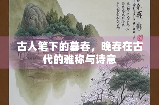 古人笔下的暮春，晚春在古代的雅称与诗意
