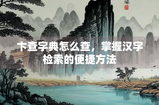 卞查字典怎么查，掌握汉字检索的便捷方法