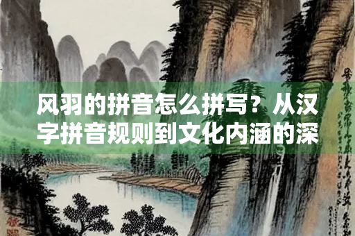 风羽的拼音怎么拼写？从汉字拼音规则到文化内涵的深度解析