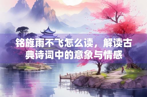 铭旌雨不飞怎么读，解读古典诗词中的意象与情感