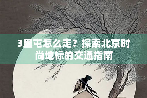 3里屯怎么走？探索北京时尚地标的交通指南