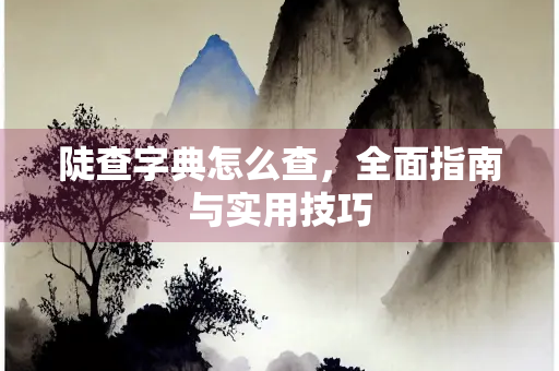 陡查字典怎么查，全面指南与实用技巧