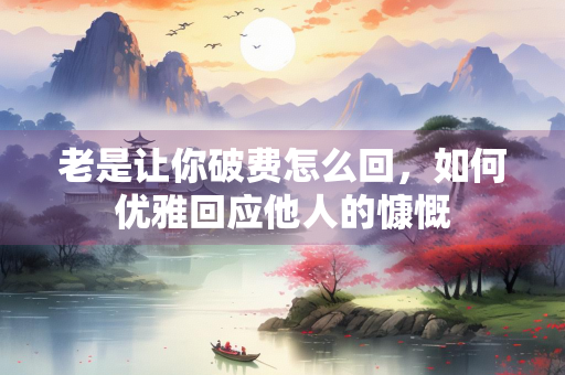 老是让你破费怎么回，如何优雅回应他人的慷慨