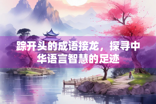 踪开头的成语接龙，探寻中华语言智慧的足迹