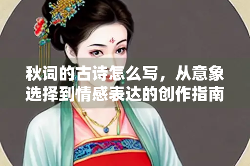 秋词的古诗怎么写，从意象选择到情感表达的创作指南