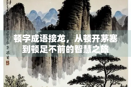 顿字成语接龙，从顿开茅塞到顿足不前的智慧之旅