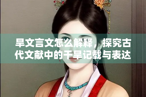 旱文言文怎么解释，探究古代文献中的干旱记载与表达