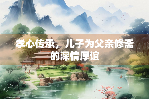 孝心传承，儿子为父亲修斋的深情厚谊