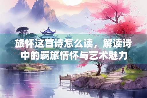 旅怀这首诗怎么读，解读诗中的羁旅情怀与艺术魅力