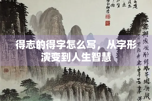 得志的得字怎么写，从字形演变到人生智慧